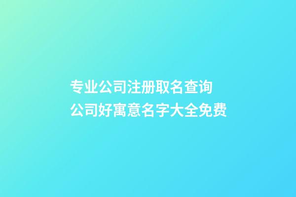 专业公司注册取名查询 公司好寓意名字大全免费-第1张-公司起名-玄机派